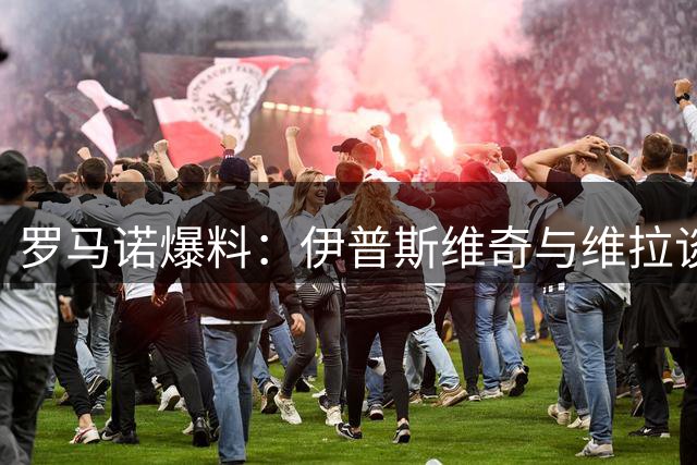 罗马诺爆料：伊普斯维奇与维拉谈妥亚伯拉罕租借事宜